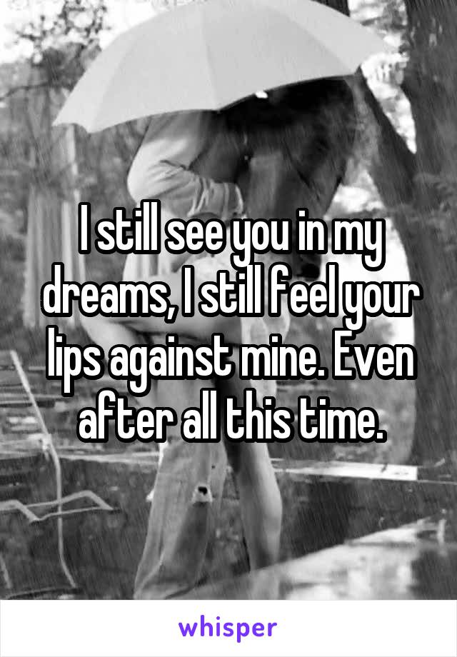I still see you in my dreams, I still feel your lips against mine. Even after all this time.