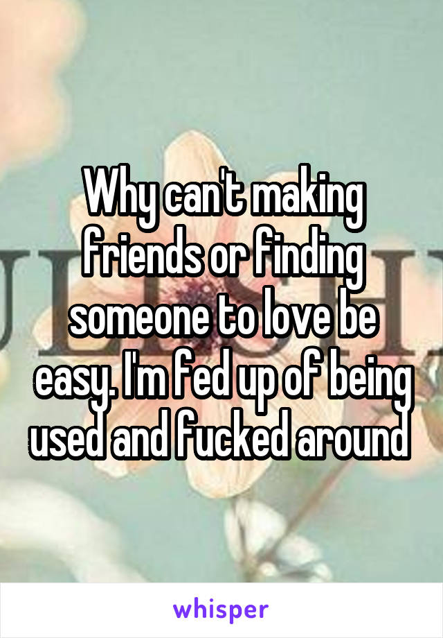 Why can't making friends or finding someone to love be easy. I'm fed up of being used and fucked around 