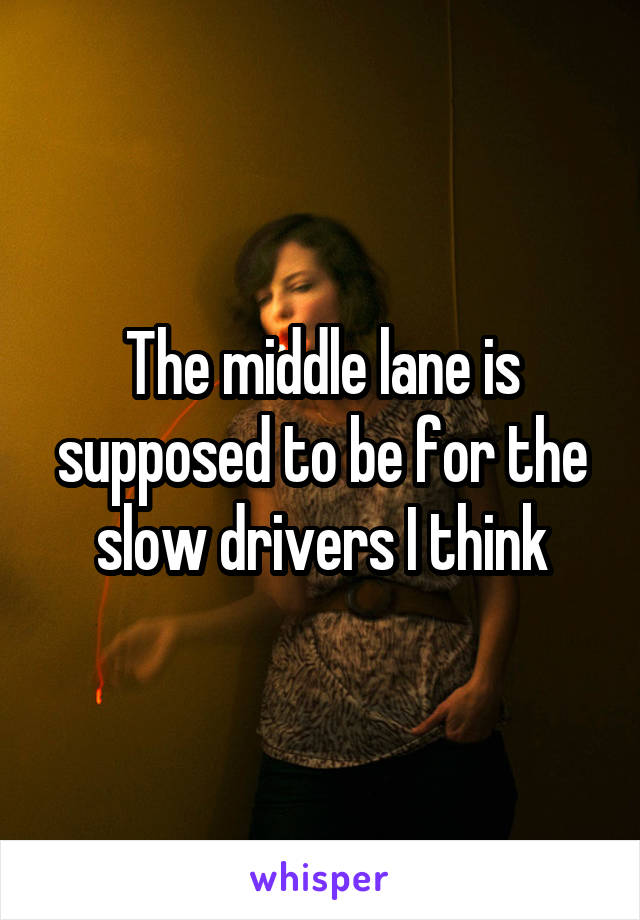 The middle lane is supposed to be for the slow drivers I think
