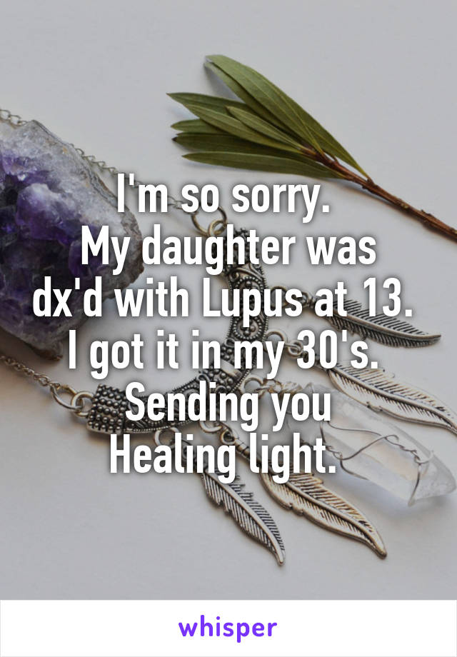 I'm so sorry. 
My daughter was dx'd with Lupus at 13. 
I got it in my 30's. 
Sending you
Healing light. 