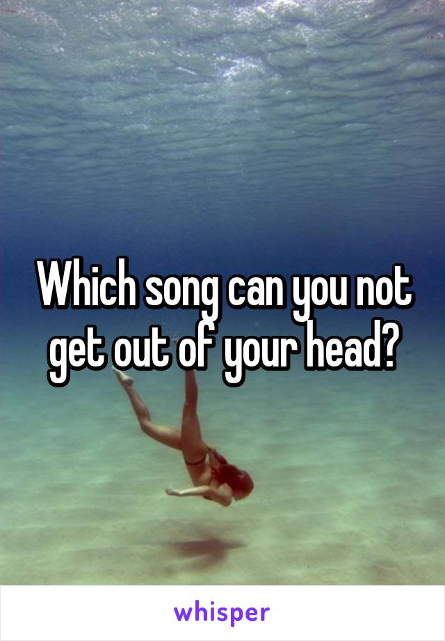 Which song can you not get out of your head?