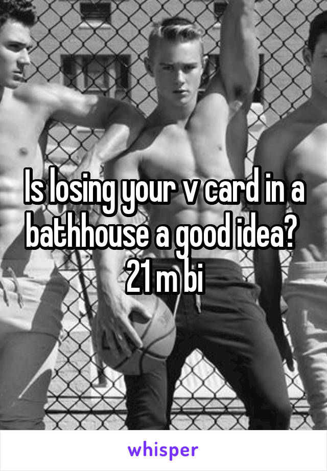 Is losing your v card in a bathhouse a good idea? 
21 m bi