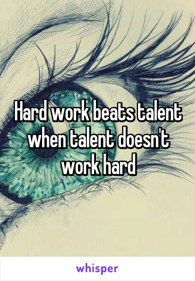 Hard work beats talent when talent doesn't work hard
