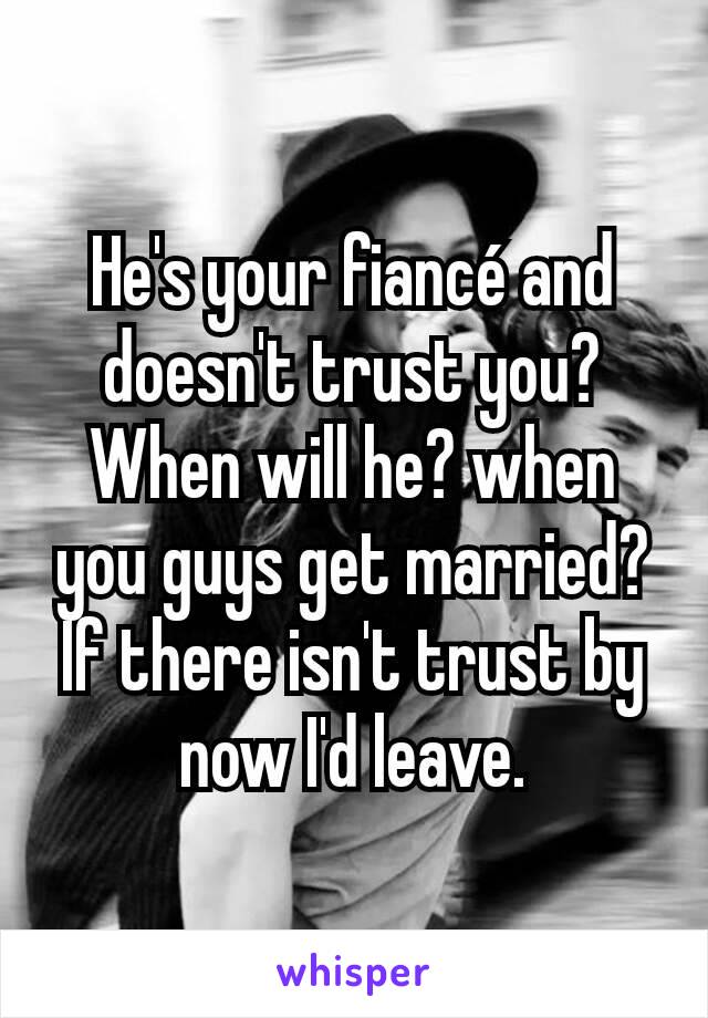 He's your fiancé and doesn't trust you? When will he? when you guys get married? If there isn't trust by now I'd leave.