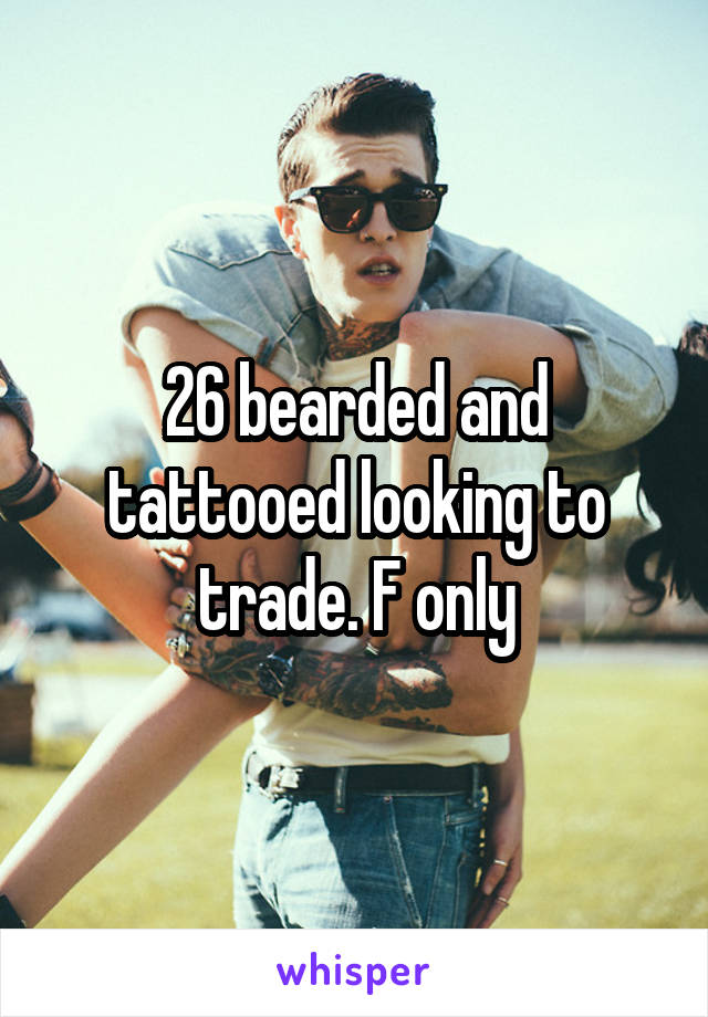 26 bearded and tattooed looking to trade. F only