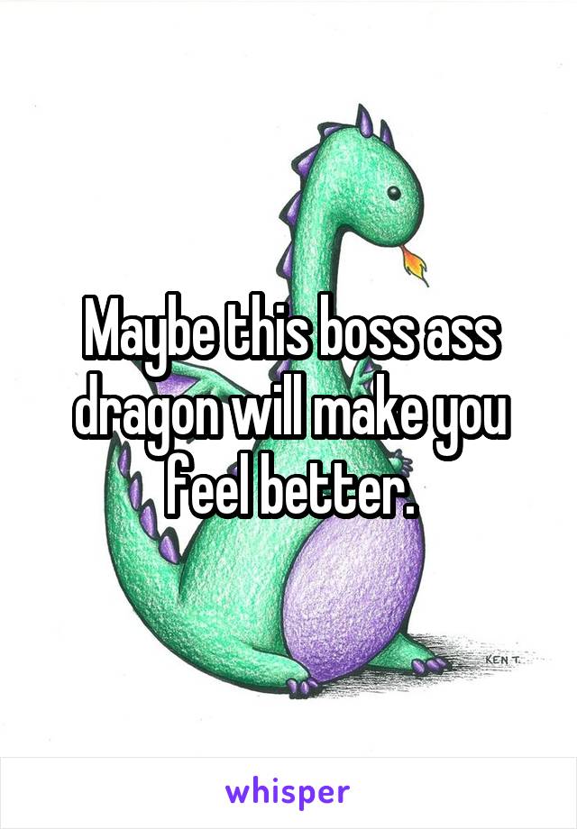 Maybe this boss ass dragon will make you feel better.