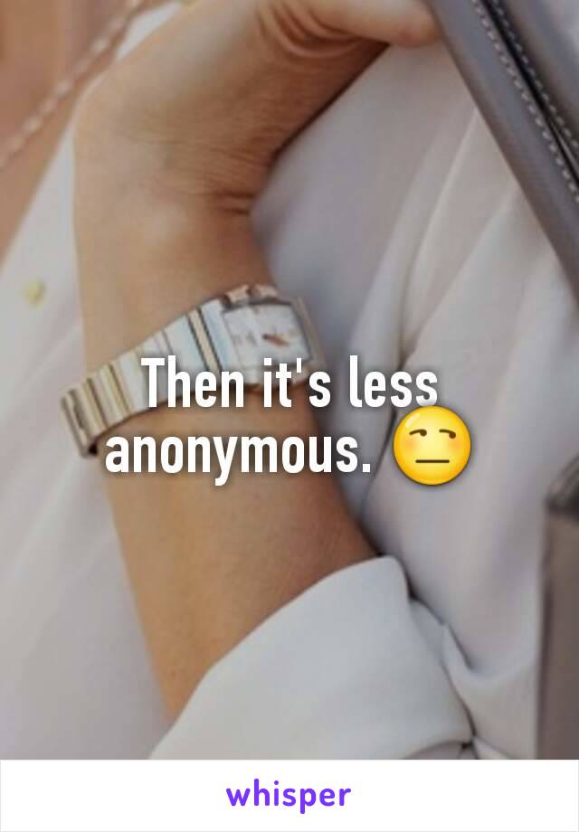 Then it's less anonymous. 😒