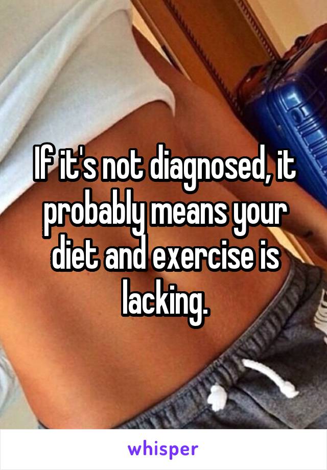 If it's not diagnosed, it probably means your diet and exercise is lacking.