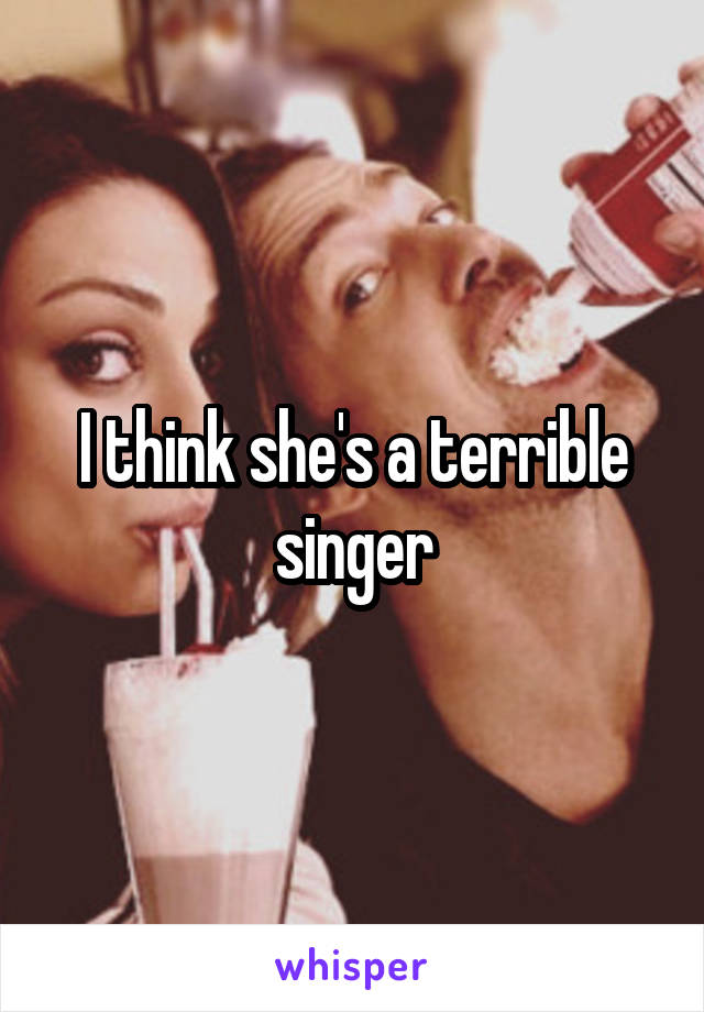 I think she's a terrible singer