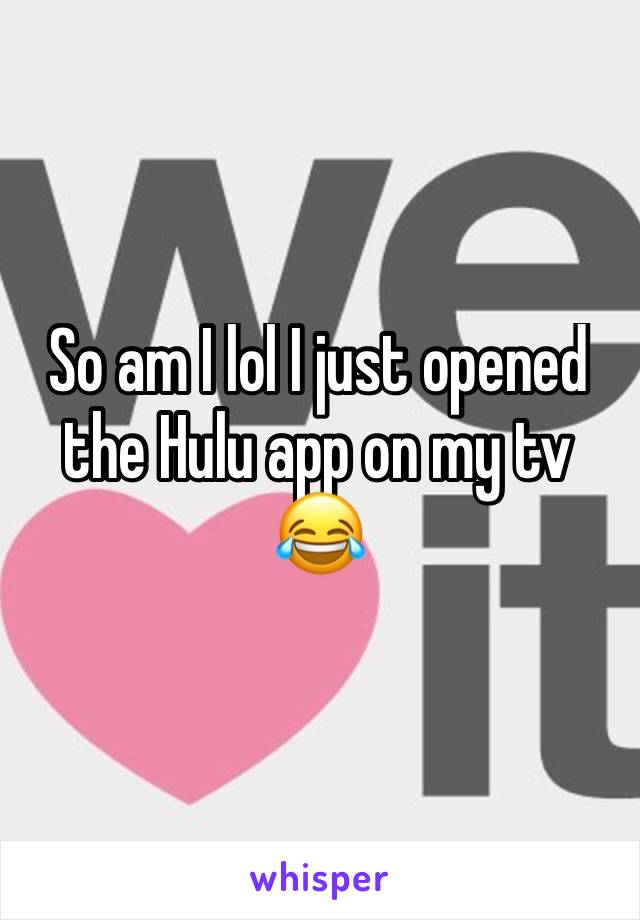 So am I lol I just opened the Hulu app on my tv 😂