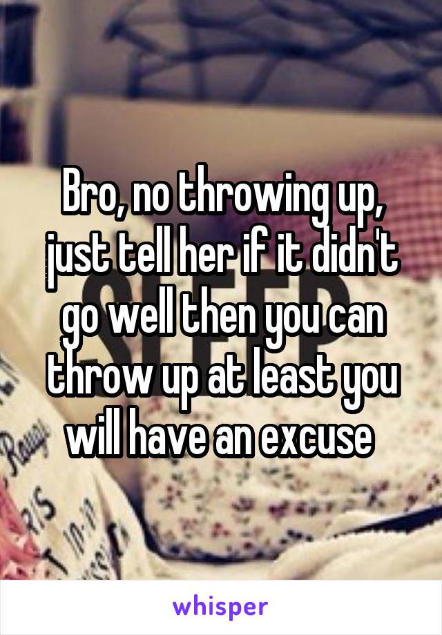 Bro, no throwing up, just tell her if it didn't go well then you can throw up at least you will have an excuse 