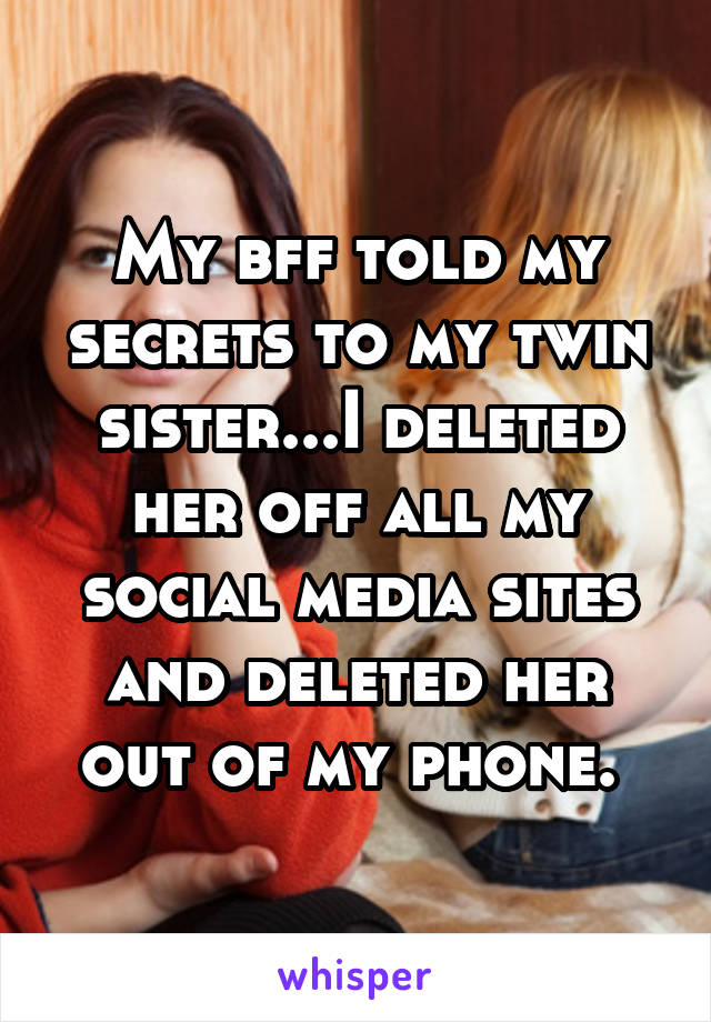 My bff told my secrets to my twin sister...I deleted her off all my social media sites and deleted her out of my phone. 