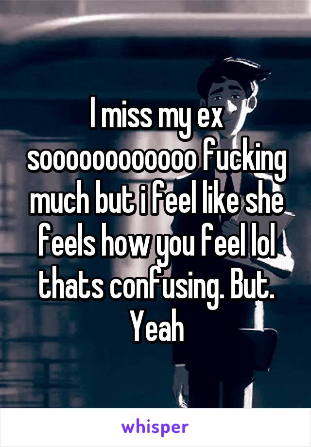 I miss my ex soooooooooooo fucking much but i feel like she feels how you feel lol thats confusing. But. Yeah