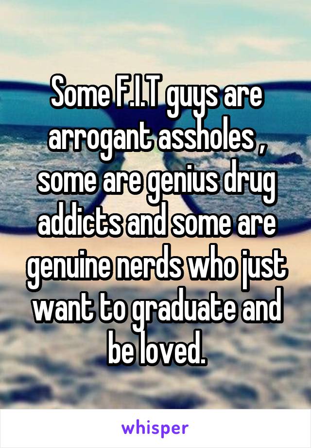 Some F.I.T guys are arrogant assholes , some are genius drug addicts and some are genuine nerds who just want to graduate and be loved.