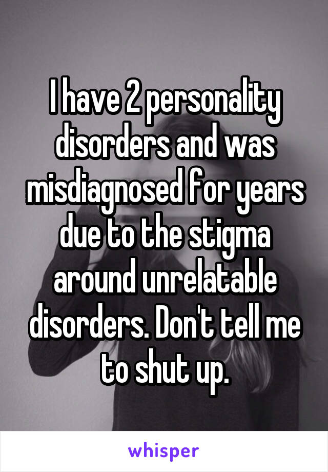 I have 2 personality disorders and was misdiagnosed for years due to the stigma around unrelatable disorders. Don't tell me to shut up.