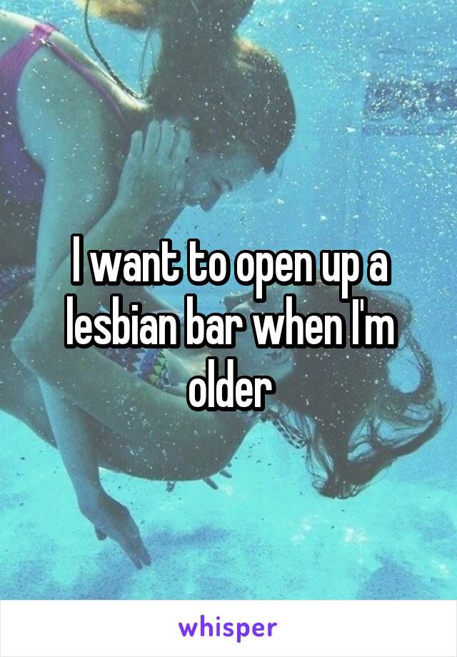 I want to open up a lesbian bar when I'm older