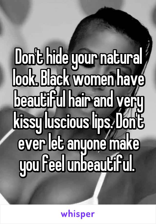 Don't hide your natural look. Black women have beautiful hair and very kissy luscious lips. Don't ever let anyone make you feel unbeautiful. 