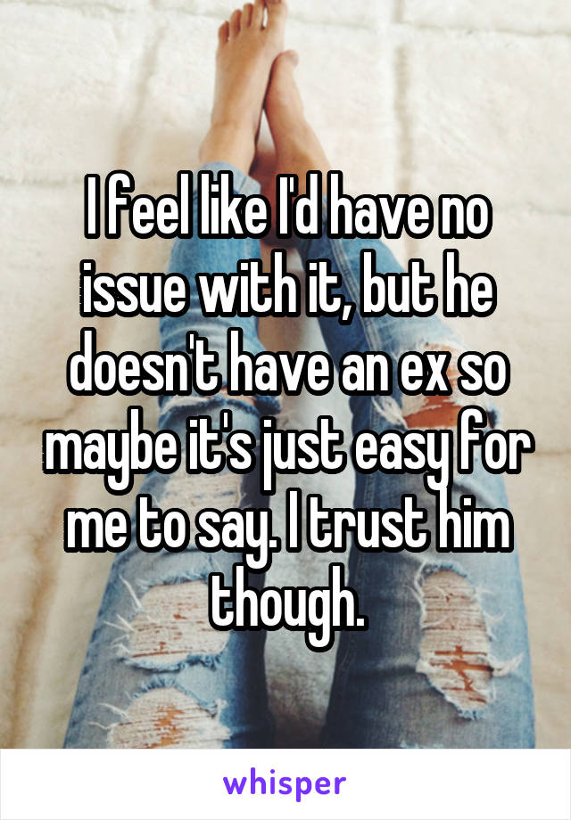 I feel like I'd have no issue with it, but he doesn't have an ex so maybe it's just easy for me to say. I trust him though.