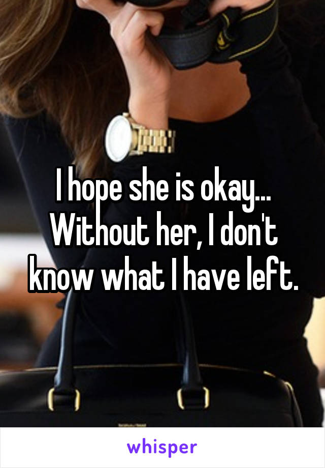 I hope she is okay...
Without her, I don't know what I have left.