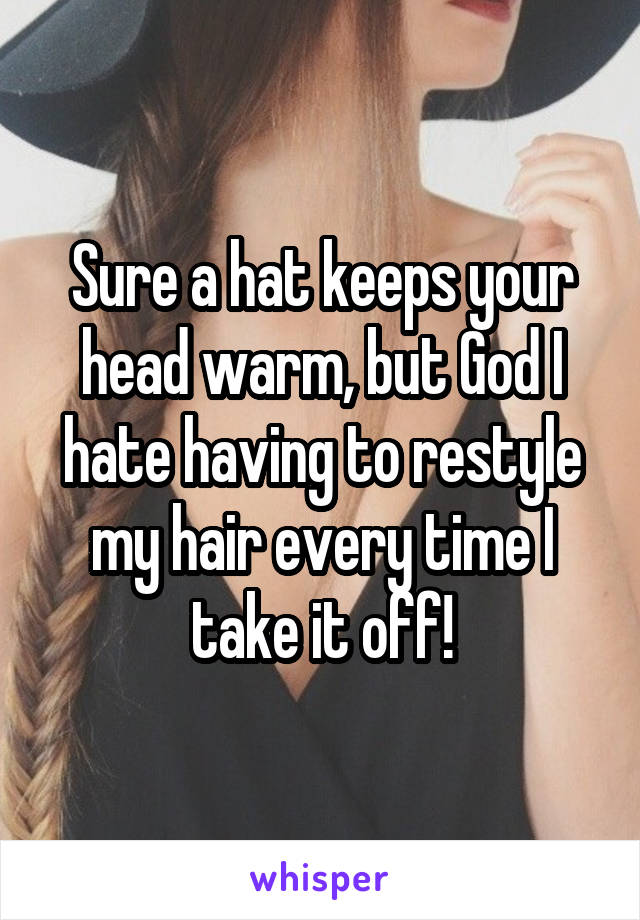 Sure a hat keeps your head warm, but God I hate having to restyle my hair every time I take it off!