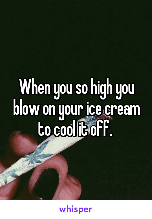 When you so high you blow on your ice cream to cool it off. 