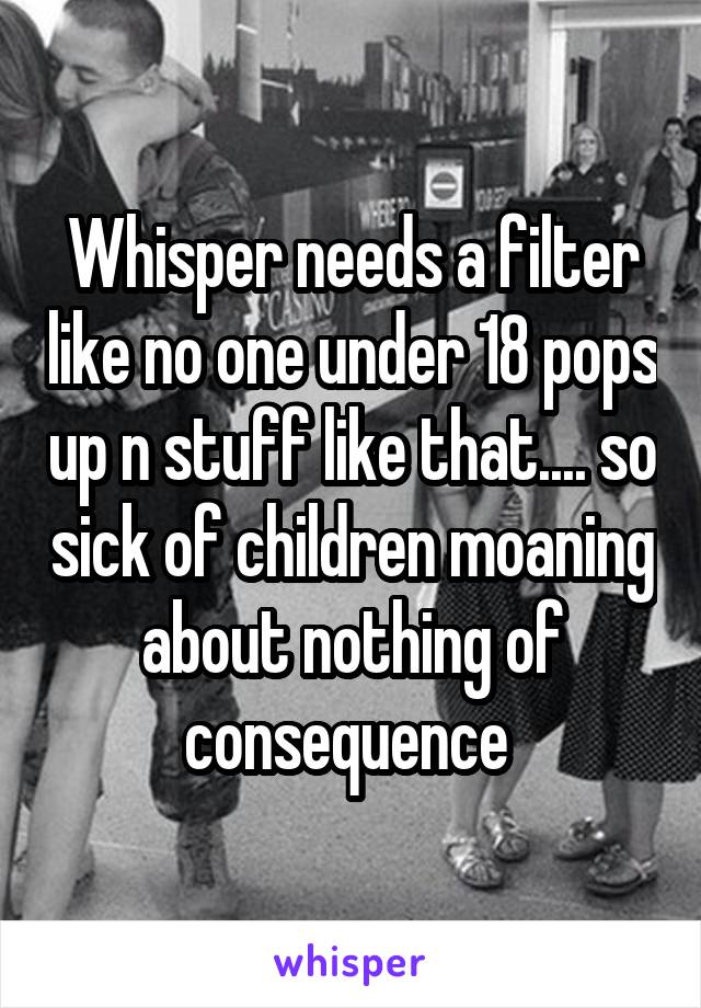Whisper needs a filter like no one under 18 pops up n stuff like that.... so sick of children moaning about nothing of consequence 