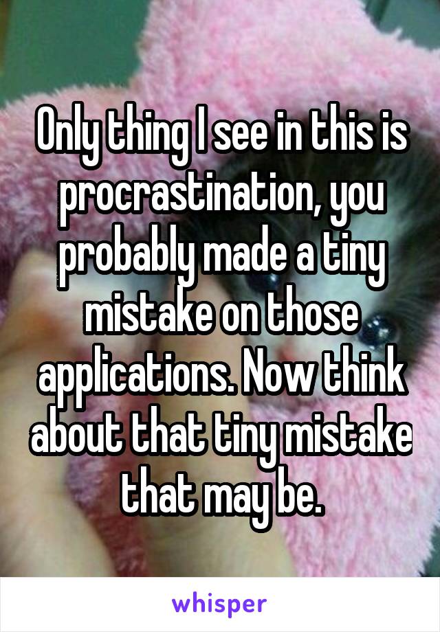 Only thing I see in this is procrastination, you probably made a tiny mistake on those applications. Now think about that tiny mistake that may be.