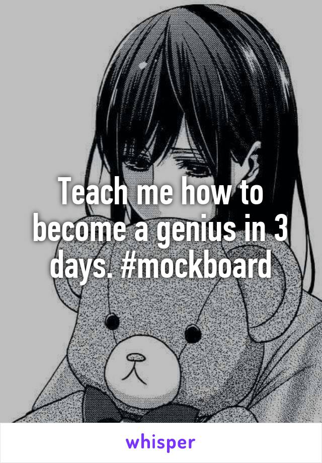 Teach me how to become a genius in 3 days. #mockboard