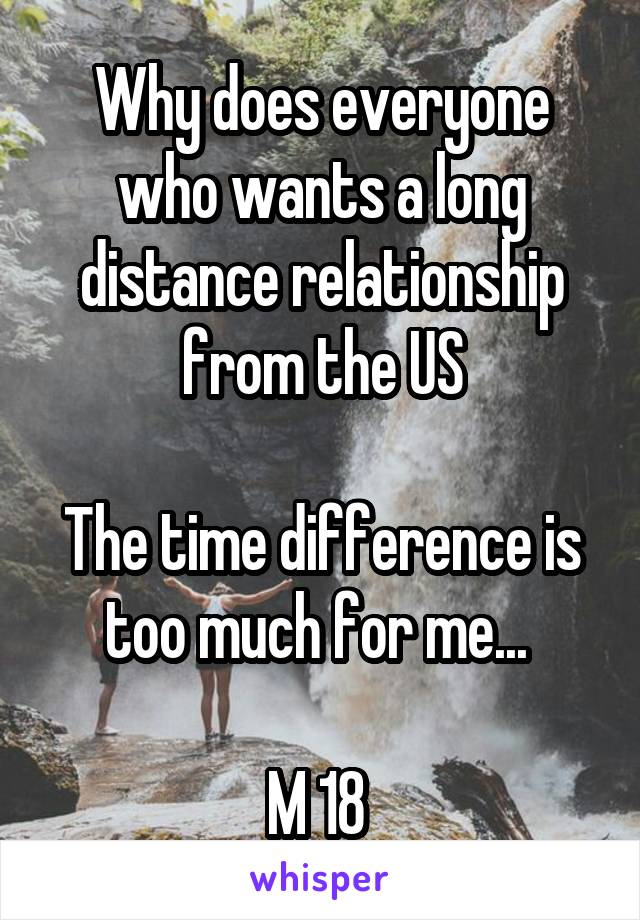 Why does everyone who wants a long distance relationship from the US

The time difference is too much for me... 

M 18 