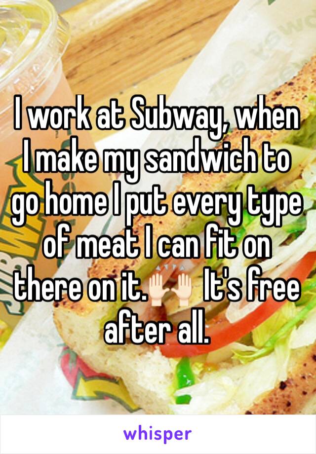 I work at Subway, when I make my sandwich to go home I put every type of meat I can fit on there on it.🙌🏻  It's free after all.