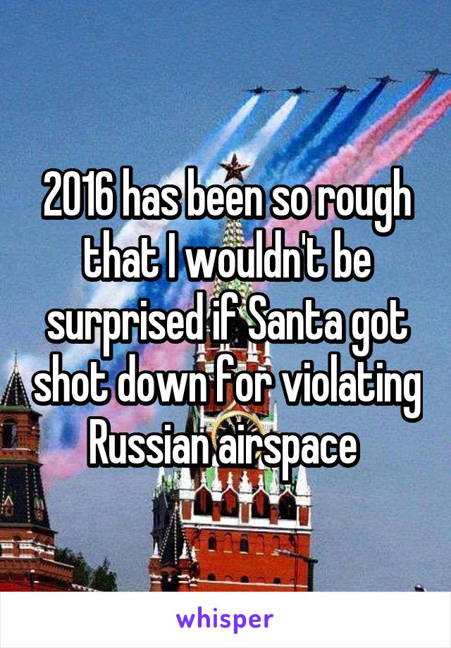 2016 has been so rough that I wouldn't be surprised if Santa got shot down for violating Russian airspace 