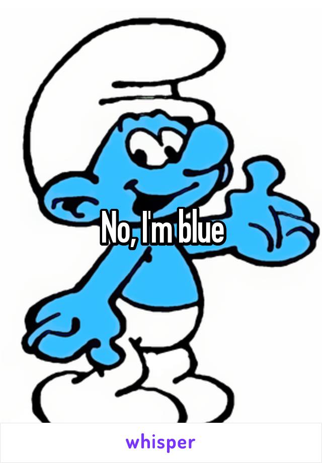 No, I'm blue