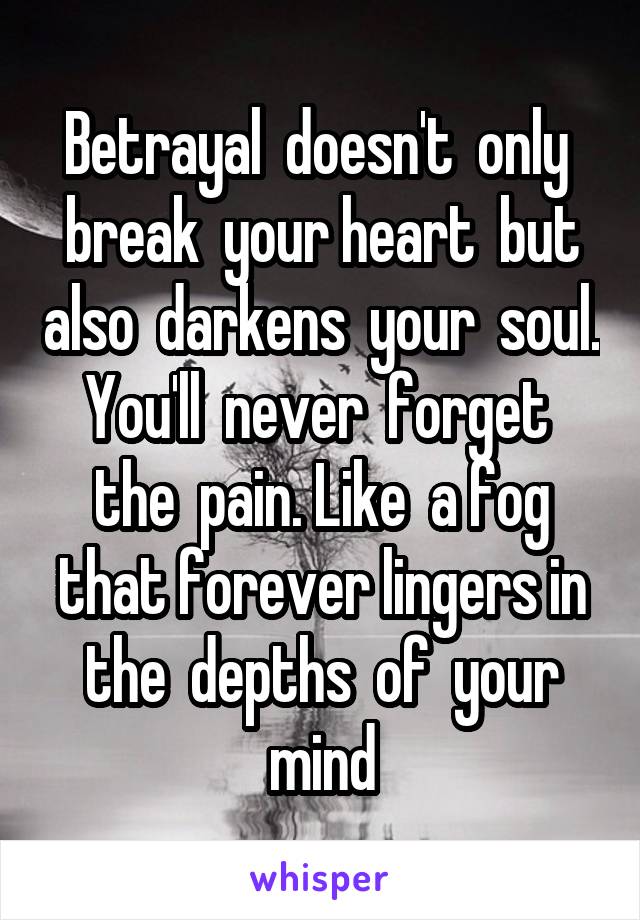 Betrayal  doesn't  only  break  your heart  but also  darkens  your  soul. You'll  never  forget  the  pain. Like  a fog that forever lingers in the  depths  of  your mind