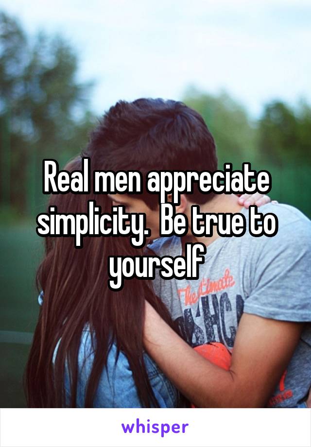 Real men appreciate simplicity.  Be true to yourself
