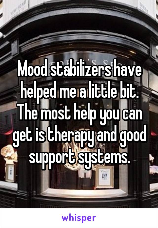 Mood stabilizers have helped me a little bit. The most help you can get is therapy and good support systems.