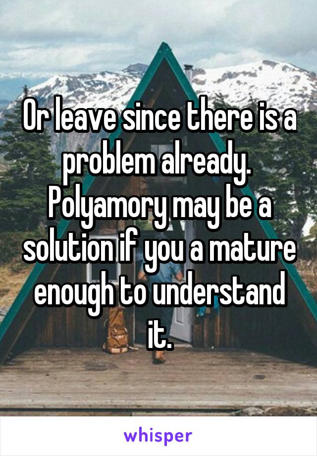 Or leave since there is a problem already.  Polyamory may be a solution if you a mature enough to understand it.