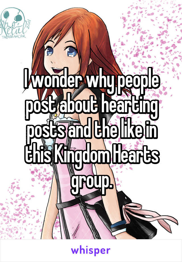 I wonder why people post about hearting posts and the like in this Kingdom Hearts group.