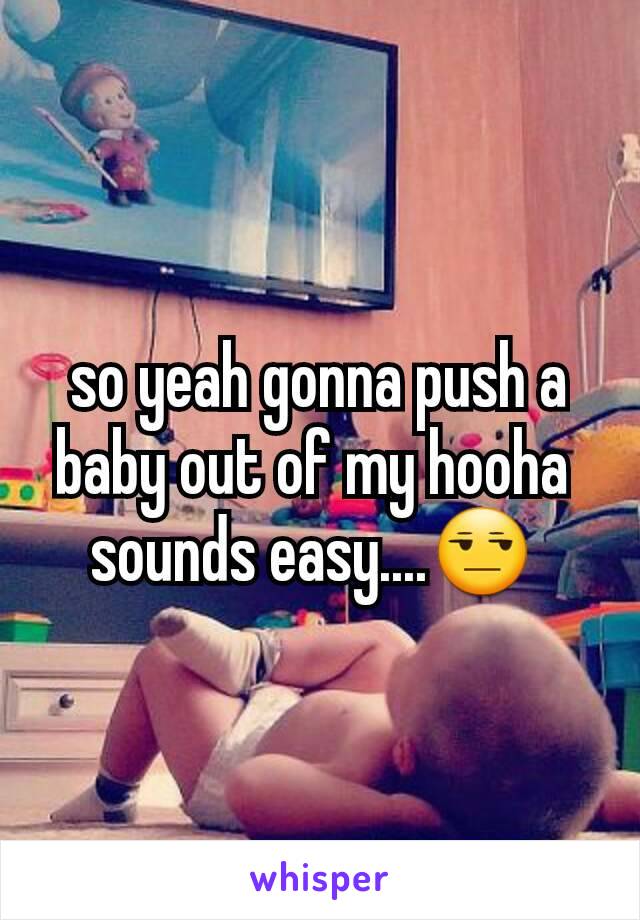 so yeah gonna push a baby out of my hooha 
sounds easy....😒 