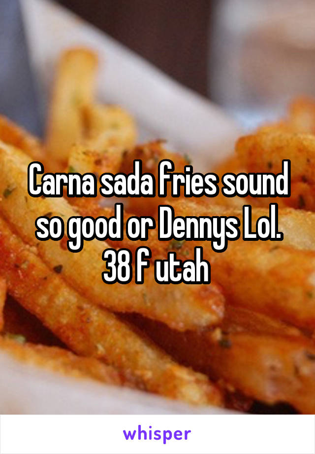 Carna sada fries sound so good or Dennys Lol. 38 f utah 