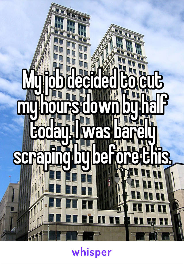 My job decided to cut my hours down by half today. I was barely scraping by before this. 