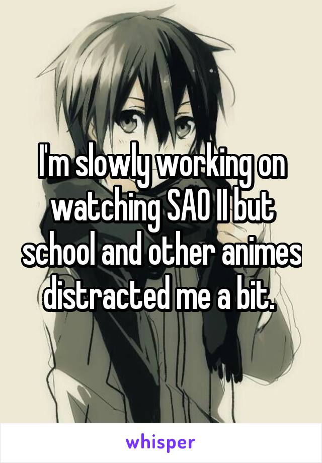 I'm slowly working on watching SAO II but school and other animes distracted me a bit. 