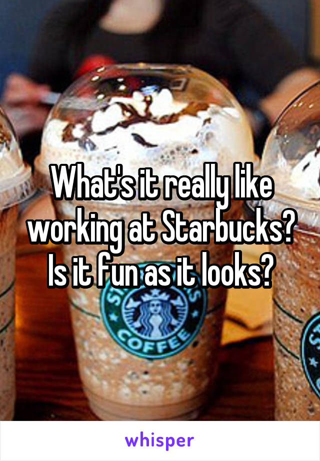What's it really like working at Starbucks? Is it fun as it looks?