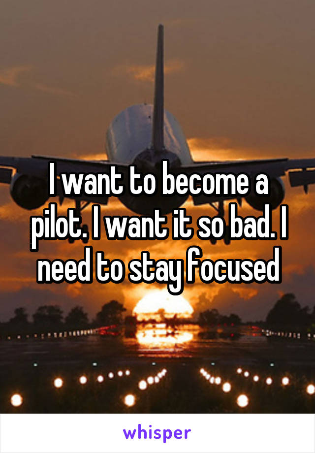 I want to become a pilot. I want it so bad. I need to stay focused