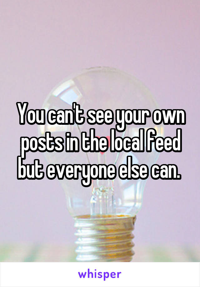 You can't see your own posts in the local feed but everyone else can. 