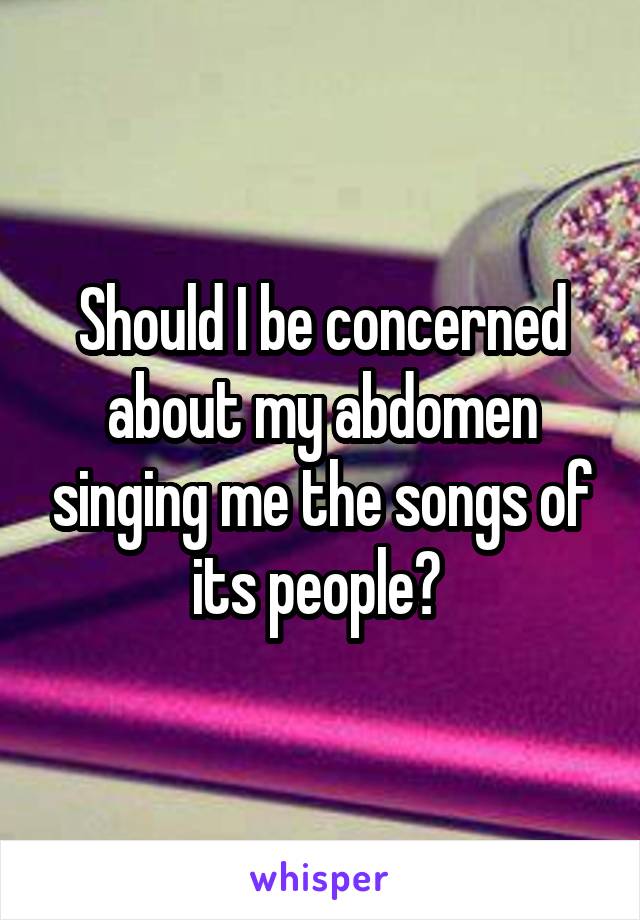 Should I be concerned about my abdomen singing me the songs of its people? 