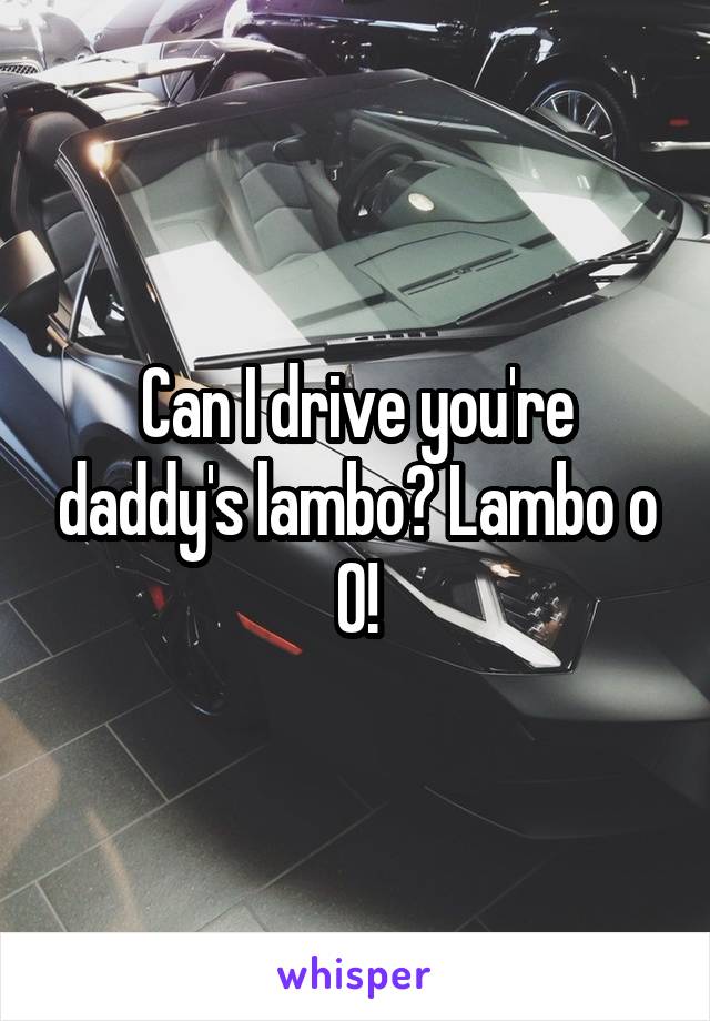 Can I drive you're daddy's lambo? Lambo o O!