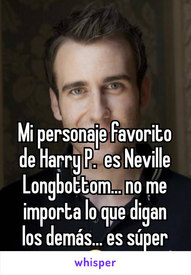 Mi personaje favorito de Harry P.  es Neville Longbottom... no me importa lo que digan los demás... es súper 😍