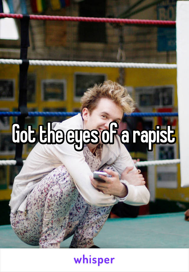 Got the eyes of a rapist 
