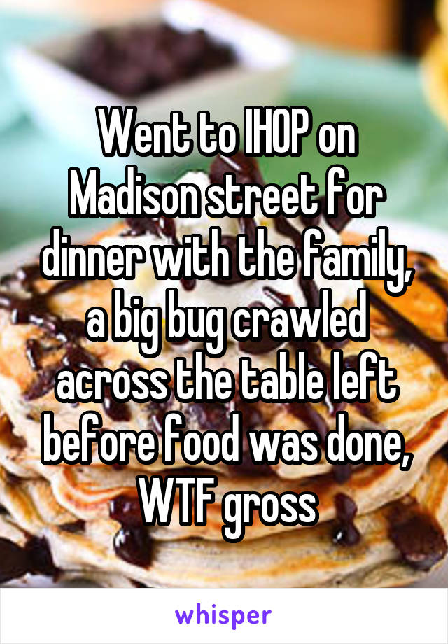 Went to IHOP on Madison street for dinner with the family, a big bug crawled across the table left before food was done, WTF gross
