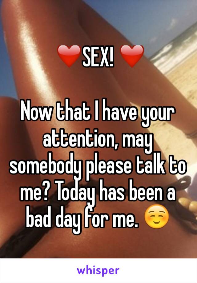  ❤️SEX! ❤️

Now that I have your attention, may somebody please talk to me? Today has been a bad day for me. ☺️